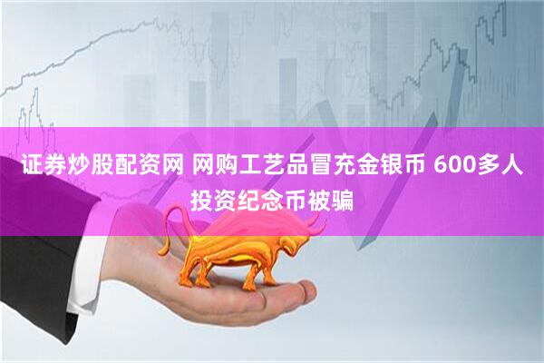 证券炒股配资网 网购工艺品冒充金银币 600多人投资纪念币被骗