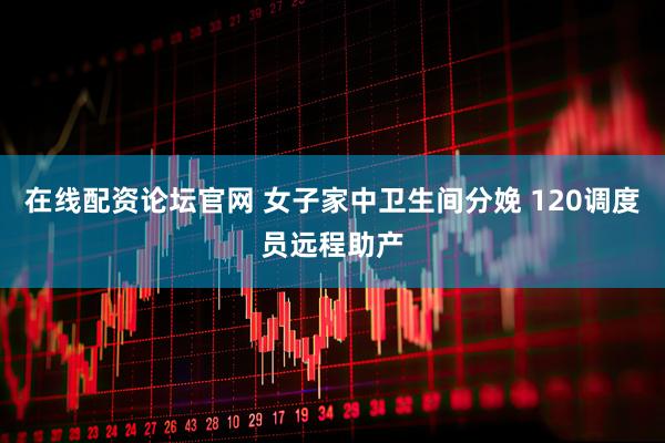 在线配资论坛官网 女子家中卫生间分娩 120调度员远程助产