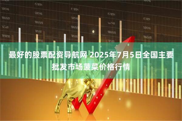 最好的股票配资导航网 2025年7月5日全国主要批发市场菠菜价格行情