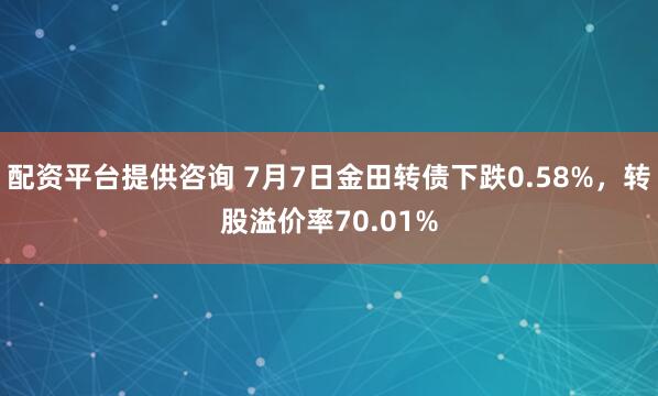 配资平台提供咨询 7月7日金田转债下跌0.58%，转股溢价率70.01%