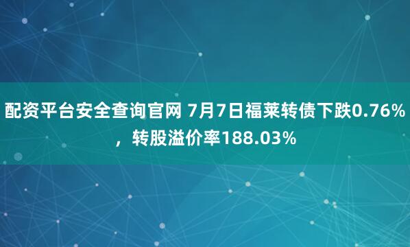 配资平台安全查询官网 7月7日福莱转债下跌0.76%，转股溢价率188.03%