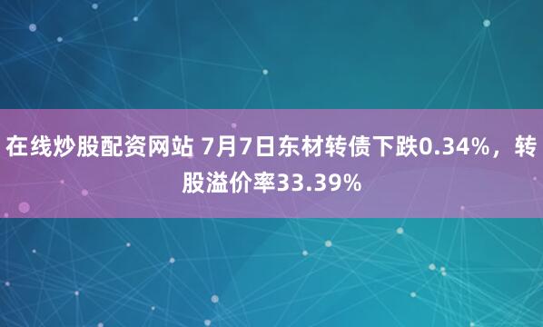 在线炒股配资网站 7月7日东材转债下跌0.34%，转股溢价率33.39%