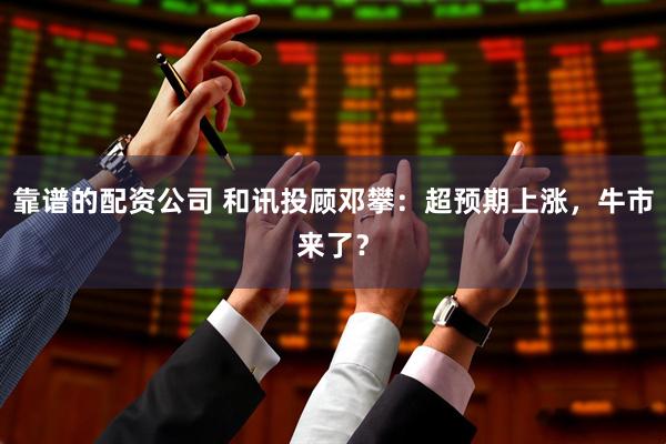 靠谱的配资公司 和讯投顾邓攀：超预期上涨，牛市来了？