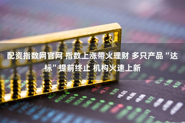配资指数网官网 指数上涨带火理财 多只产品“达标”提前终止 机构火速上新