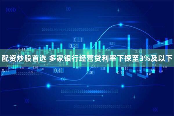 配资炒股首选 多家银行经营贷利率下探至3%及以下