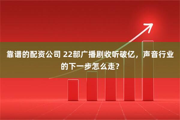 靠谱的配资公司 22部广播剧收听破亿，声音行业的下一步怎么走？