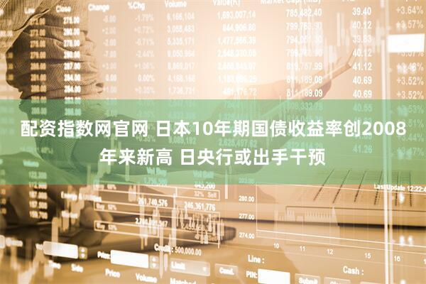 配资指数网官网 日本10年期国债收益率创2008年来新高 日央行或出手干预