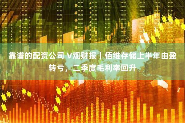 靠谱的配资公司 V观财报｜佰维存储上半年由盈转亏，二季度毛利率回升