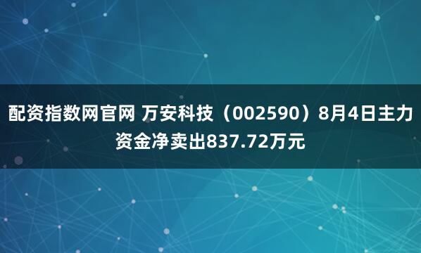 配资指数网官网 万安科技（002590）8月4日主力资金净卖出837.72万元