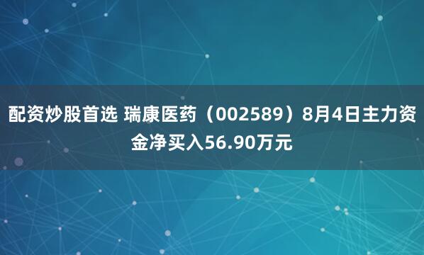 配资炒股首选 瑞康医药（002589）8月4日主力资金净买入56.90万元