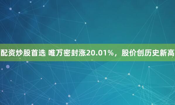 配资炒股首选 唯万密封涨20.01%，股价创历史新高