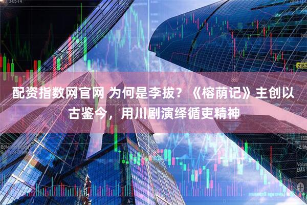 配资指数网官网 为何是李拔？《榕荫记》主创以古鉴今，用川剧演绎循吏精神