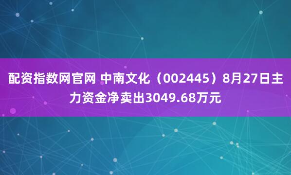 配资指数网官网 中南文化（002445）8月27日主力资金净卖出3049.68万元