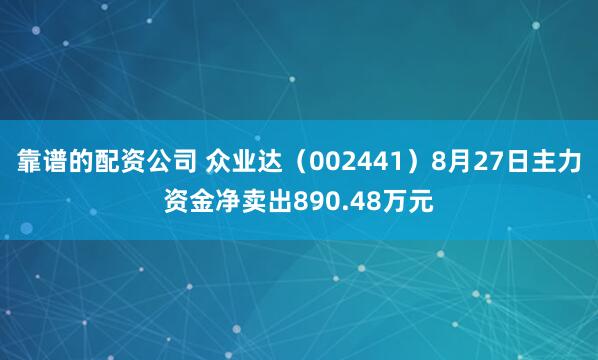 靠谱的配资公司 众业达（002441）8月27日主力资金净卖出890.48万元