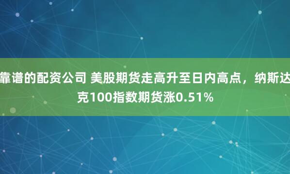 靠谱的配资公司 美股期货走高升至日内高点，纳斯达克100指数期货涨0.51%
