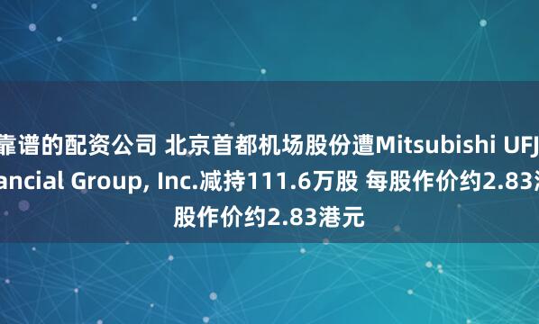 靠谱的配资公司 北京首都机场股份遭Mitsubishi UFJ Financial Group, Inc.减持111.6万股 每股作价约2.83港元