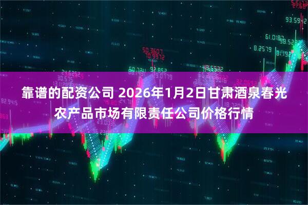 靠谱的配资公司 2026年1月2日甘肃酒泉春光农产品市场有限责任公司价格行情