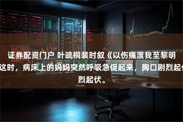 证券配资门户 叶疏桐裴时叙《以伤痛渡我至黎明》这时，病床上的妈妈突然呼吸急促起来，胸口剧烈起伏。