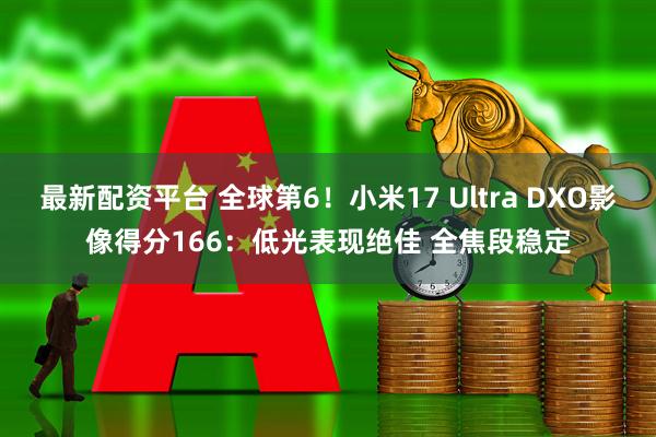 最新配资平台 全球第6！小米17 Ultra DXO影像得分166：低光表现绝佳 全焦段稳定