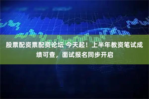 股票配资票配资论坛 今天起！上半年教资笔试成绩可查，面试报名同步开启
